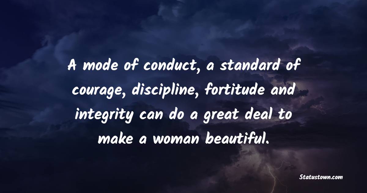 A mode of conduct, a standard of courage, discipline, fortitude and integrity can do a great deal to make a woman beautiful. - Fortune Quotes 