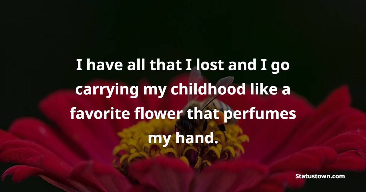 I have all that I lost and I go carrying my childhood like a favorite flower that perfumes my hand.