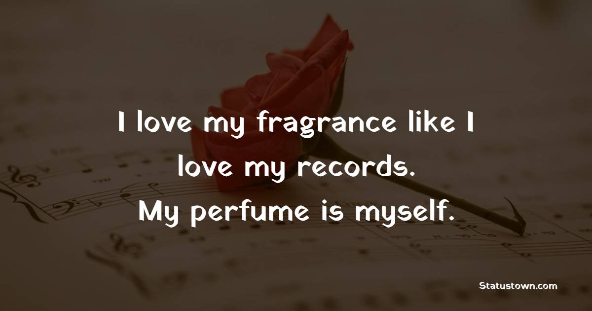 I love my fragrance like I love my records. My perfume is myself.