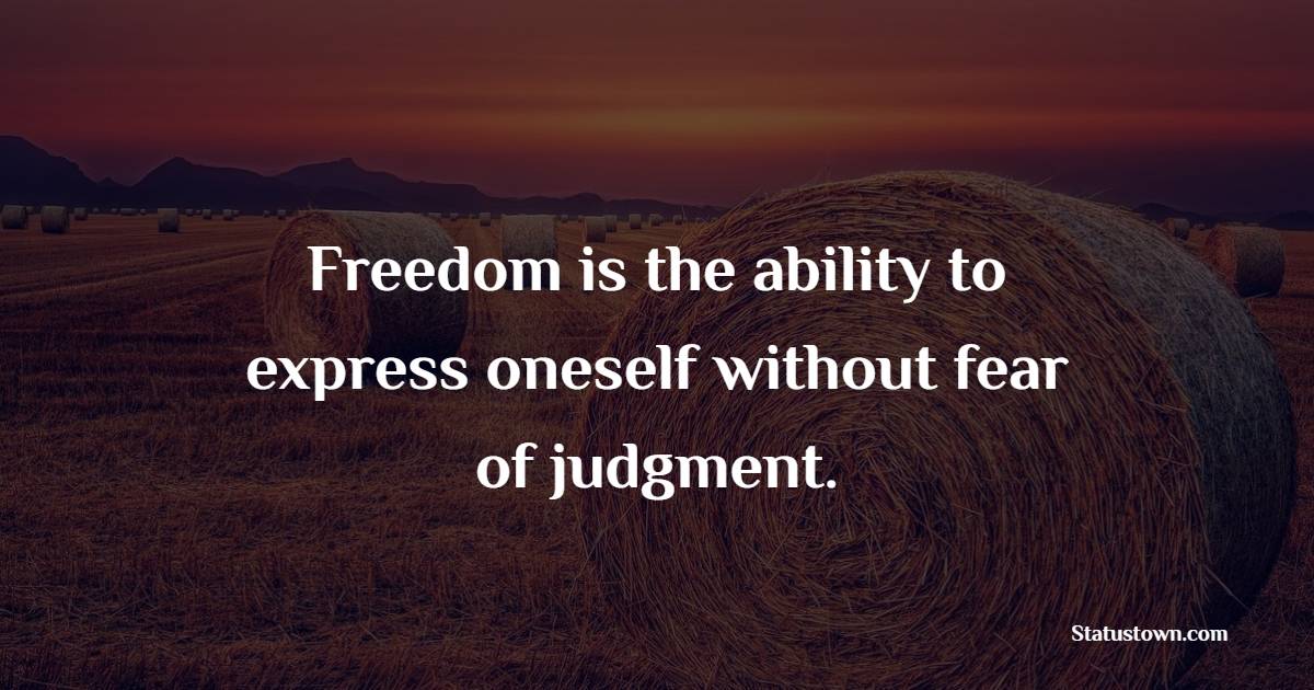 Freedom is the ability to express oneself without fear of judgment.