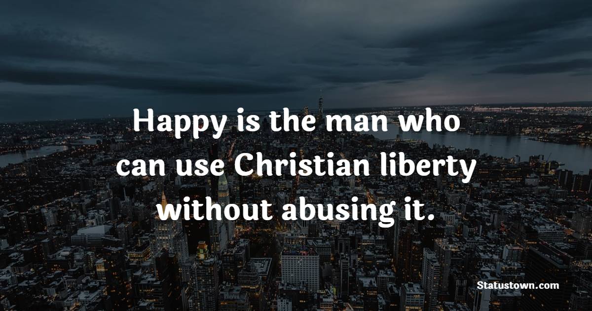Happy is the man who can use Christian liberty without abusing it. - Freedom Quotes 