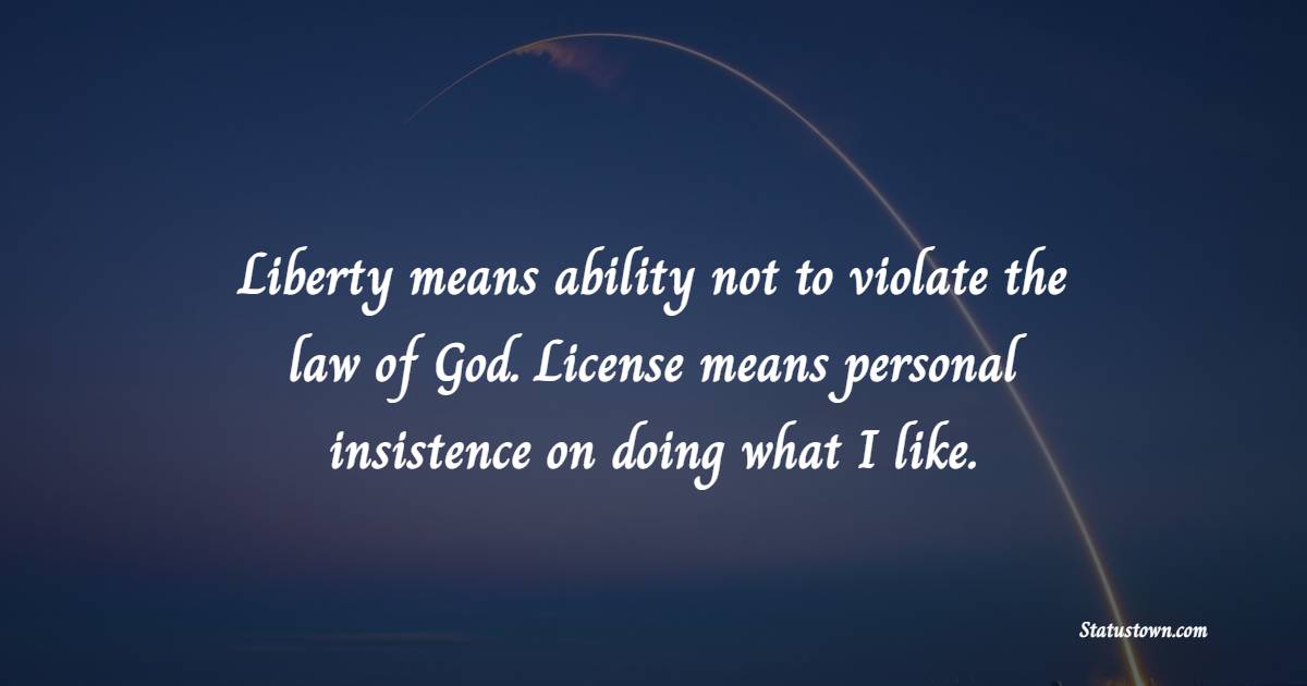 Liberty means ability not to violate the law of God. License means personal insistence on doing what I like. - Freedom Quotes 