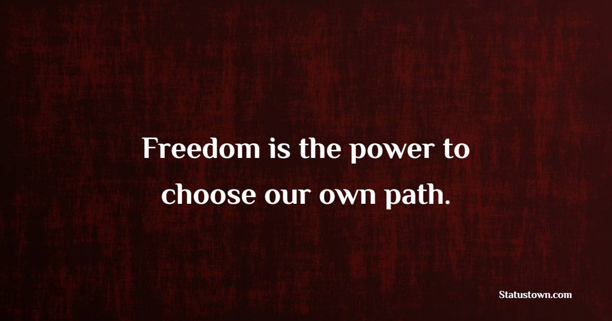 Freedom is the power to choose our own path.