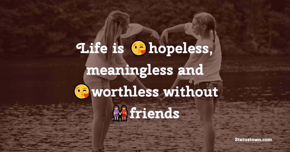 Life is hopeless, meaningless and worthless without friends - friends status