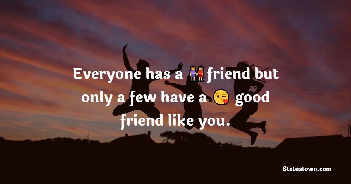 Everyone has a friend but only a few have a good friend like you. - friends status