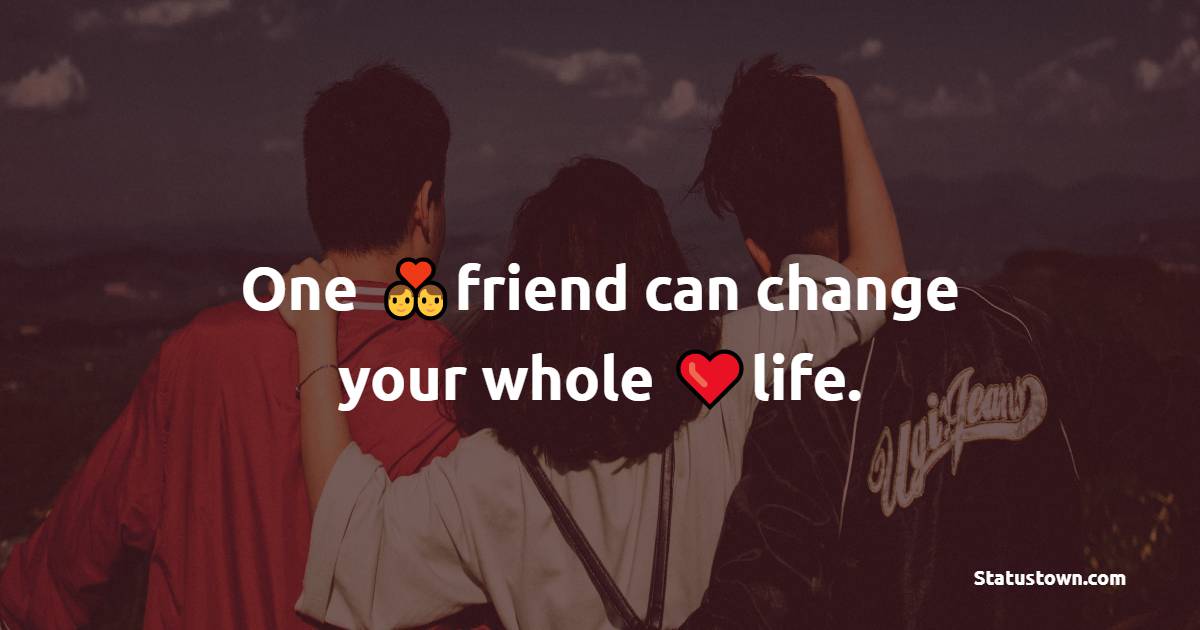 One friend can change your whole life. - friends status