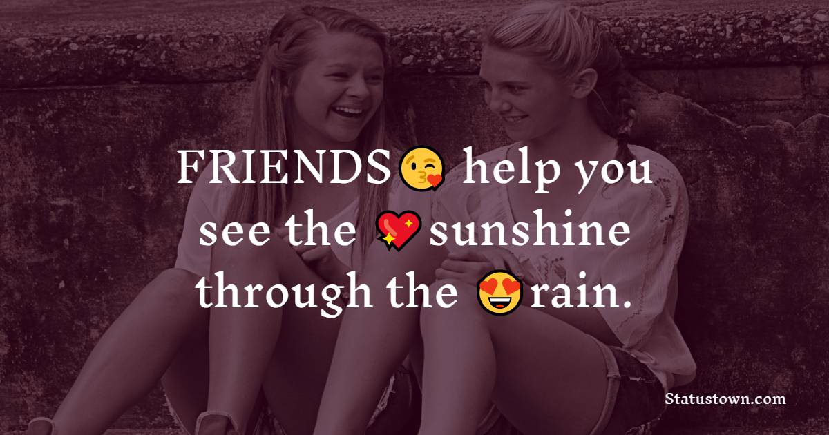 FRIENDS help you see the sunshine through the rain. - friends status 