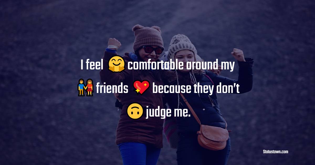 I feel comfortable around my friends because they don’t judge me. - friends status