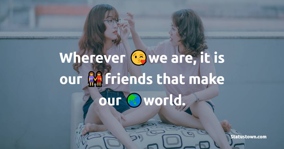 Wherever we are, it is our friends that make our world. - friends status 