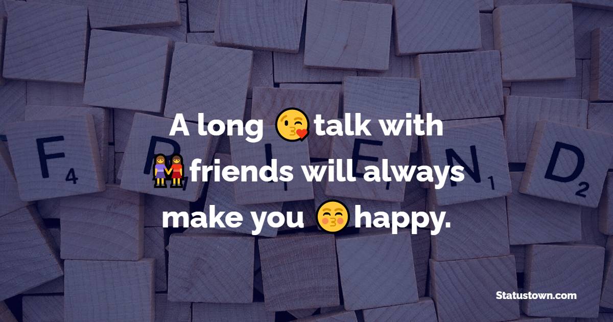 A long talk with friends will always make you happy.