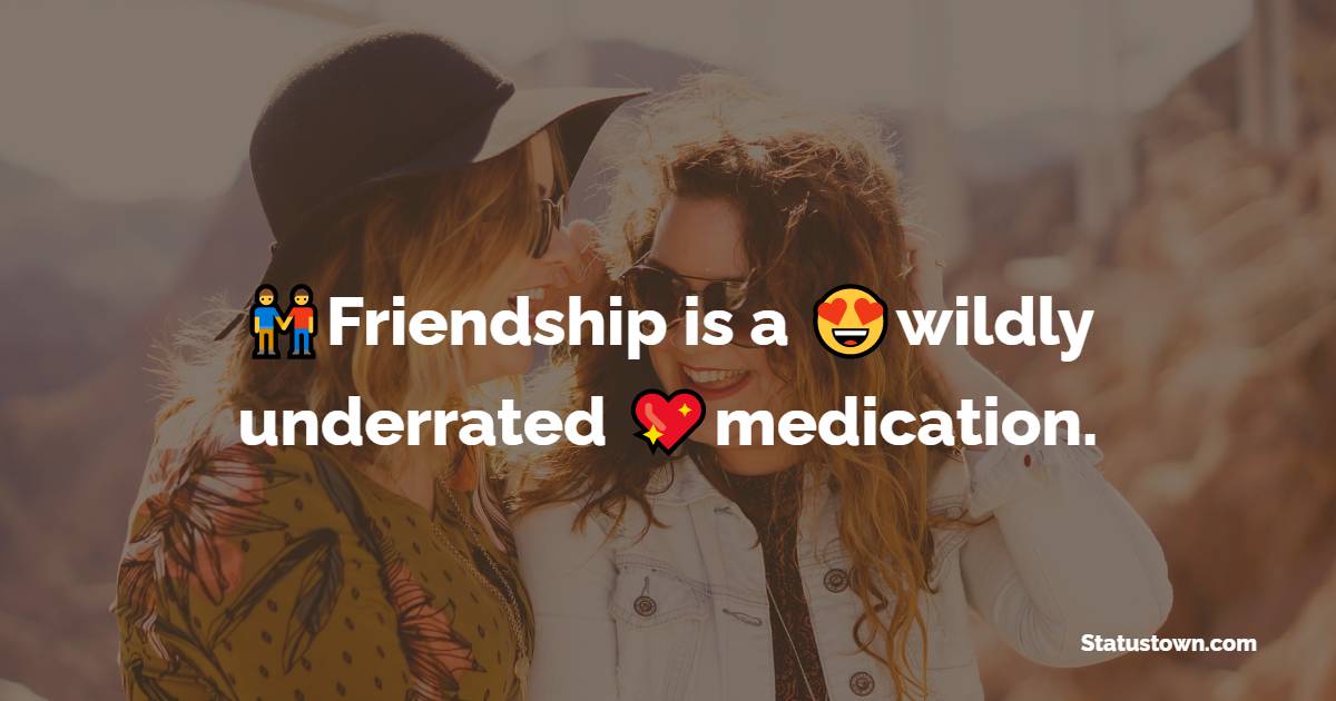 Friendship is a wildly underrated medication.