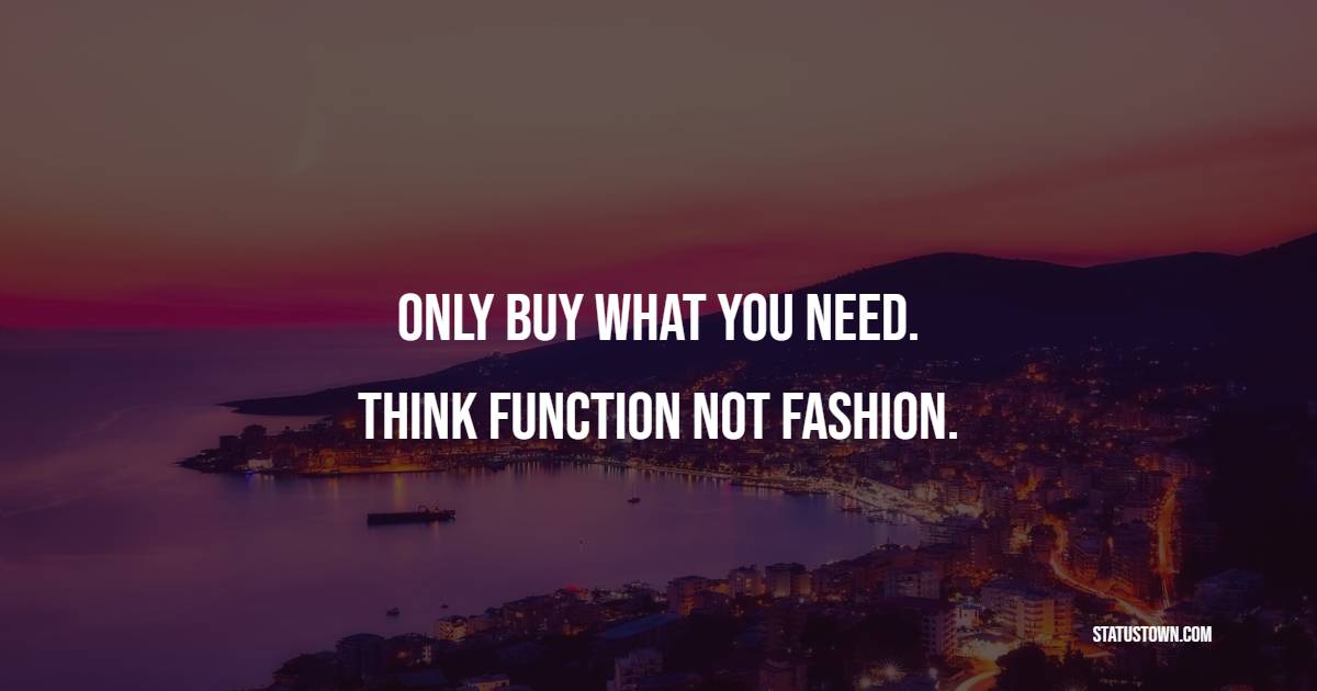 Only buy what you need. Think function not fashion.