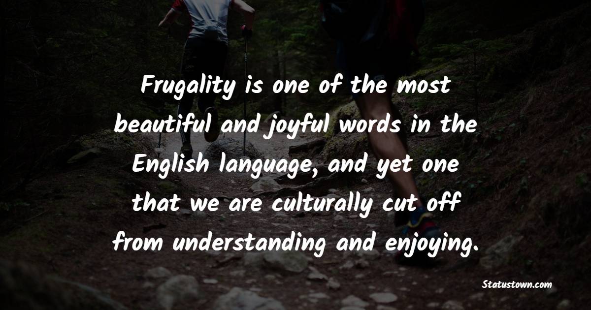Frugality is one of the most beautiful and joyful words in the English language, and yet one that we are culturally cut off from understanding and enjoying. - Frugality Quotes 