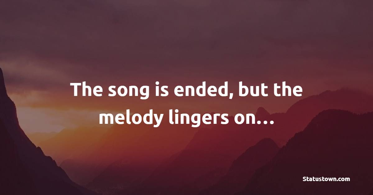 The song is ended, but the melody lingers on…
