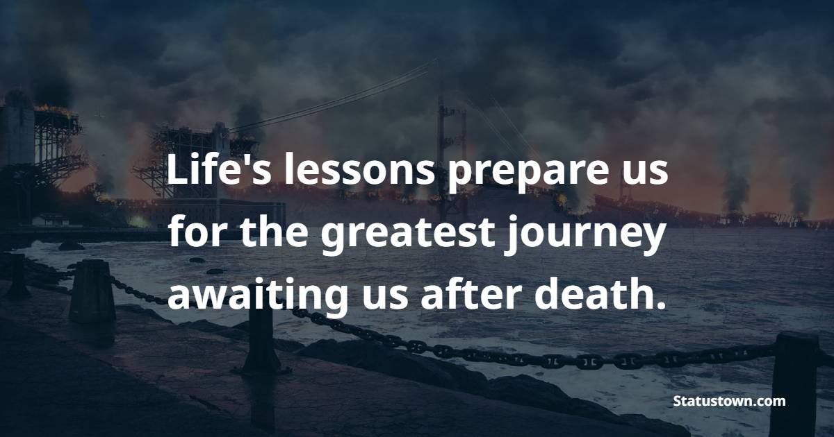 Life's lessons prepare us for the greatest journey awaiting us after death. - Funeral Quotes 