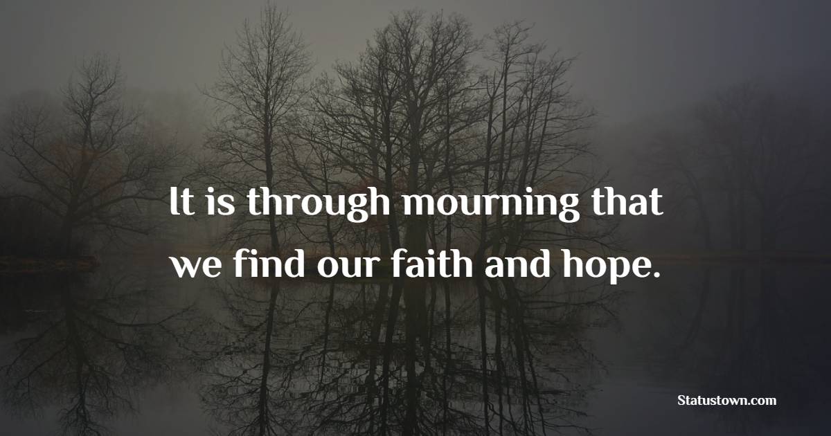 It is through mourning that we find our faith and hope. - Funeral Quotes 