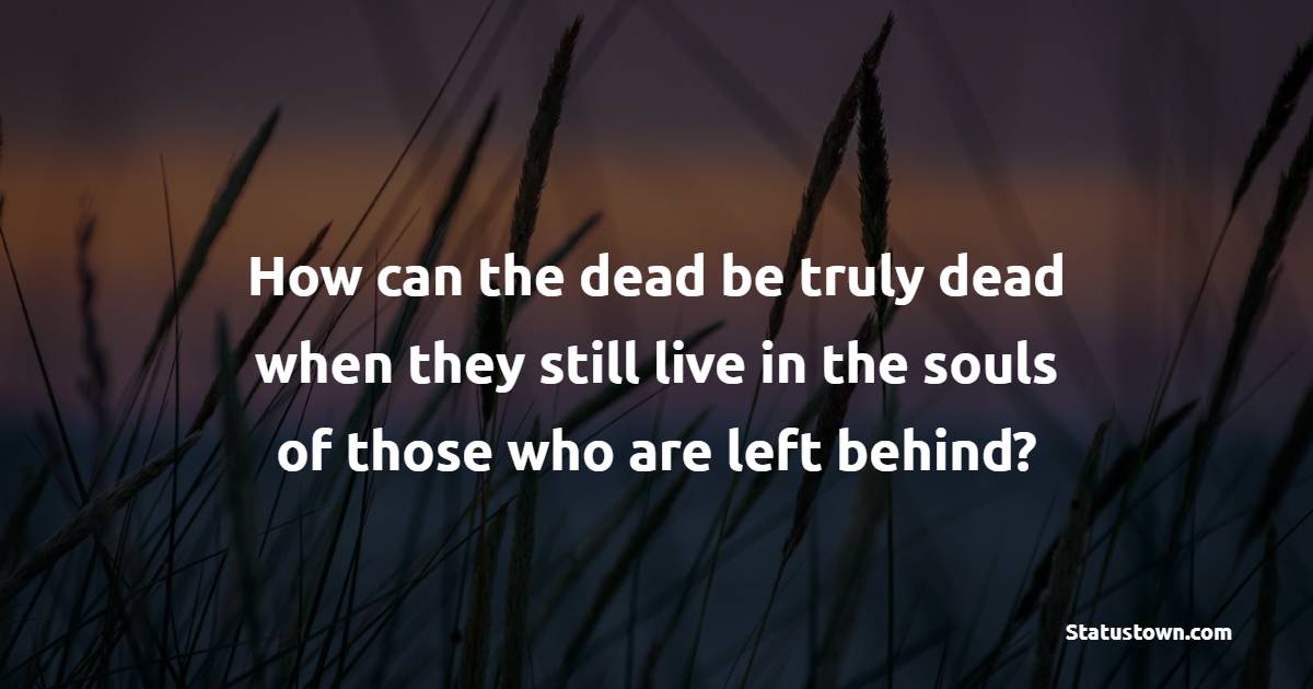 How can the dead be truly dead when they still live in the souls of those who are left behind? - Funeral Quotes 