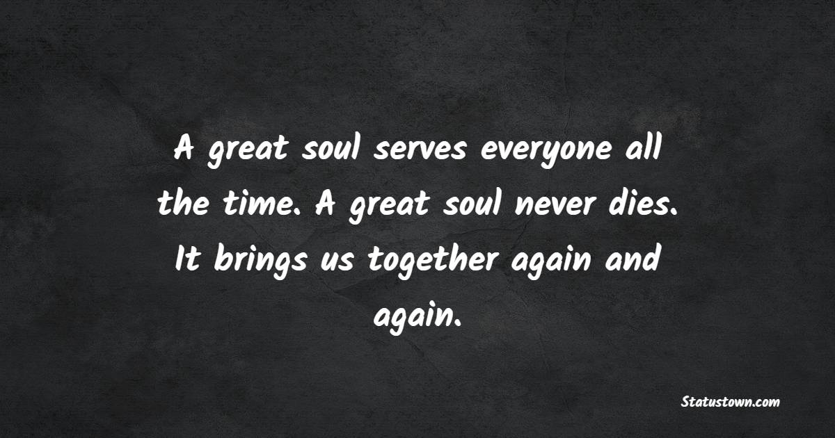 A great soul serves everyone all the time. A great soul never dies. It brings us together again and again. - Funeral Quotes 