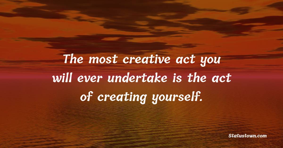 The most creative act you will ever undertake is the act of creating yourself. - Future Message  