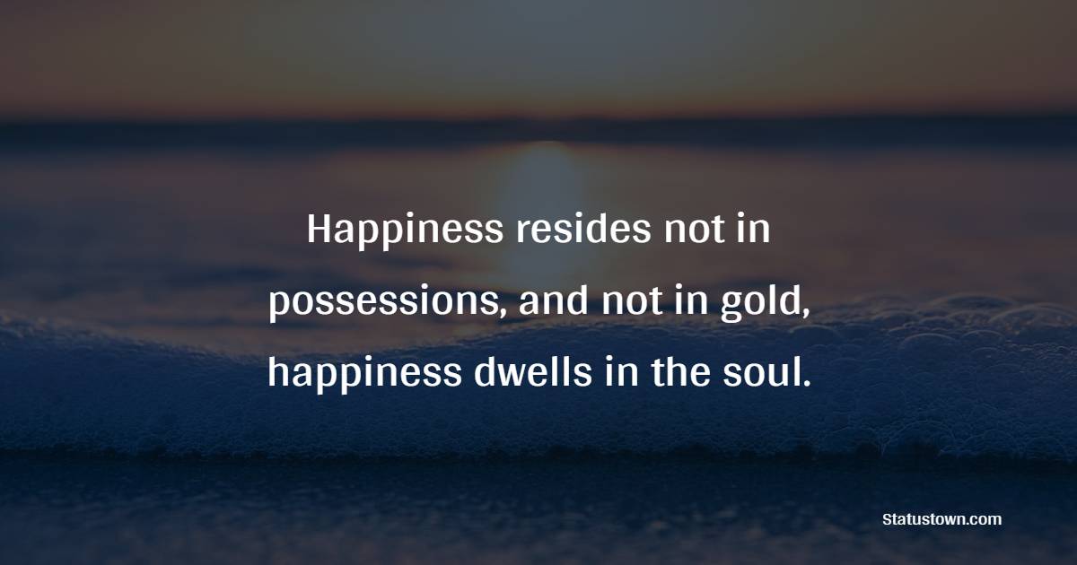 Happiness resides not in possessions, and not in gold, happiness dwells in the soul. - Future Message  