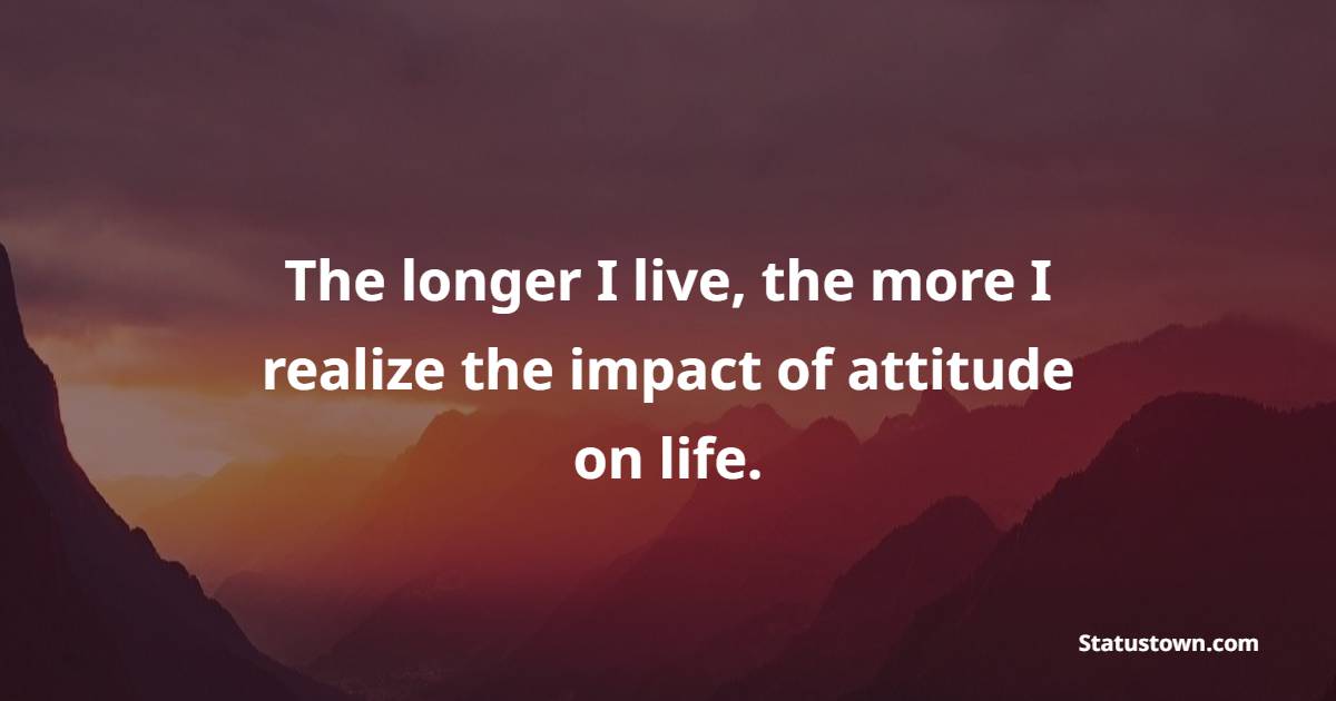 The longer I live, the more I realize the impact of attitude on life.