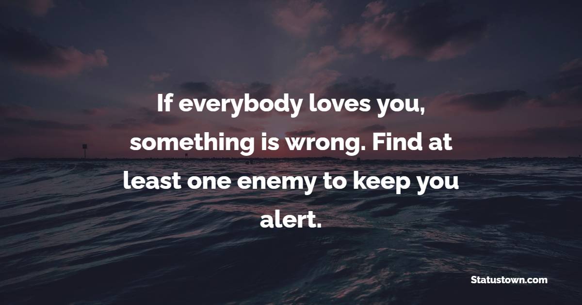 If everybody loves you, something is wrong. Find at least one enemy to keep you alert. - Future Message  