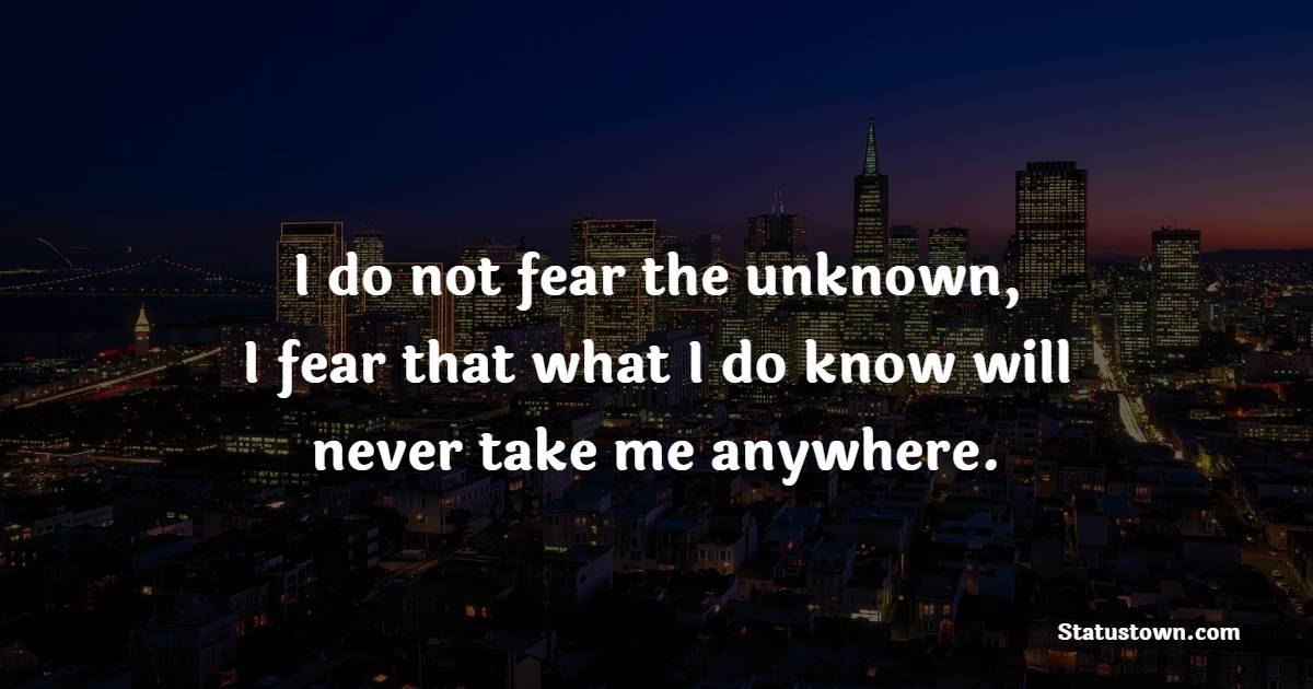 I do not fear the unknown, I fear that what I do know will never take me anywhere. - Future Message  