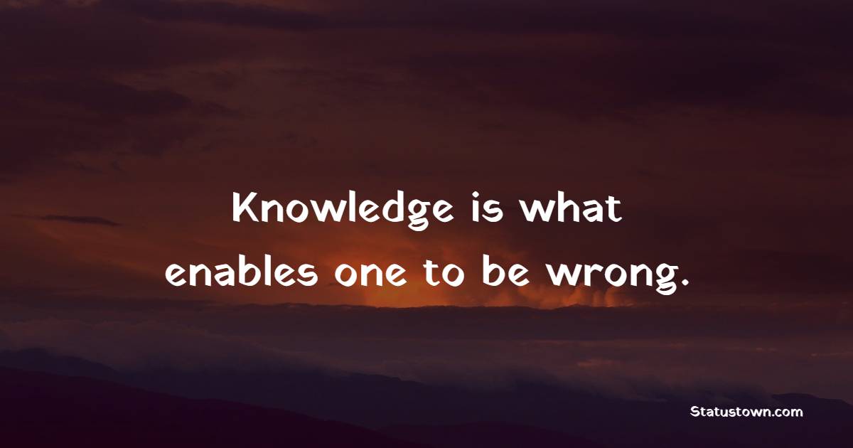 Knowledge is what enables one to be wrong. - Future Message  