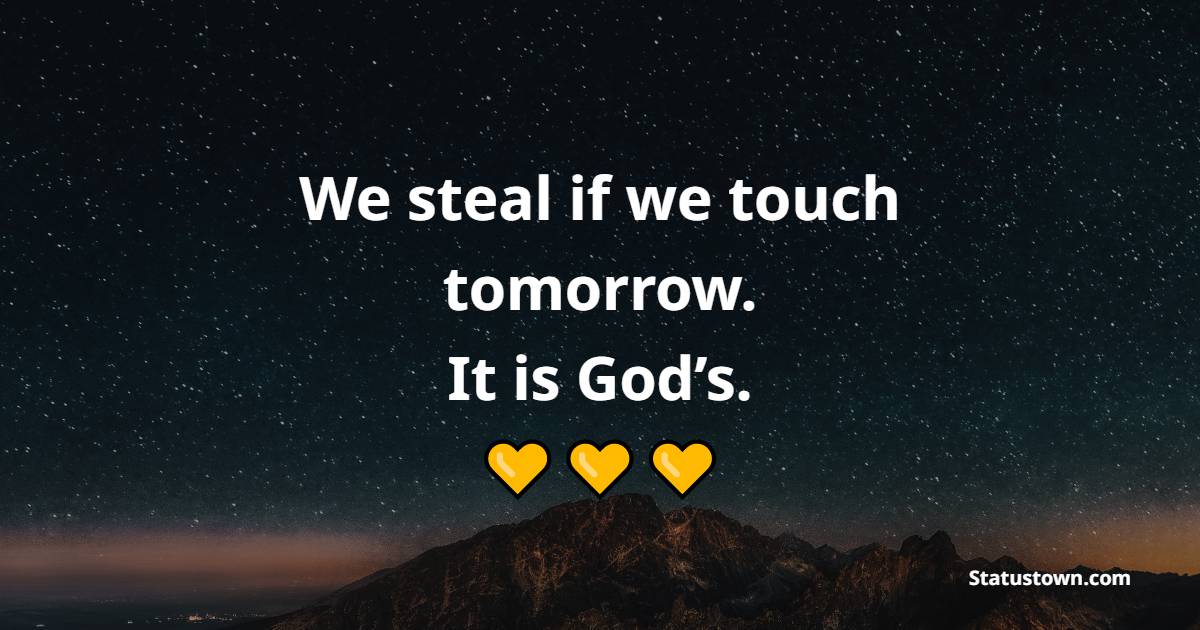 We steal if we touch tomorrow. It is God’s.