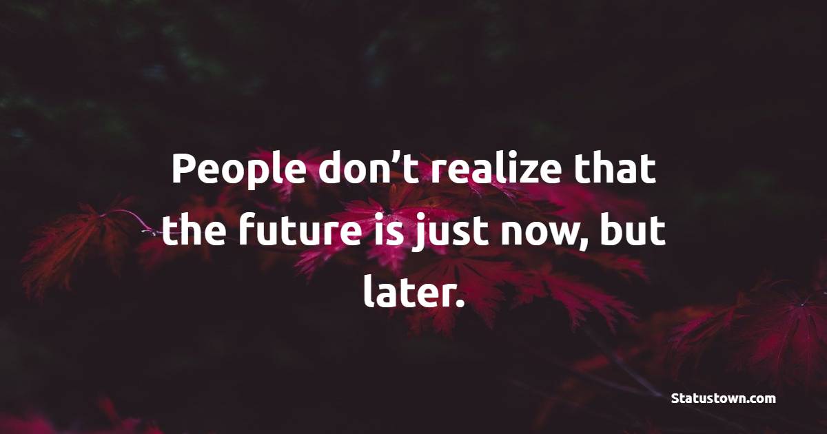 People don’t realize that the future is just now, but later. - Future Quotes 