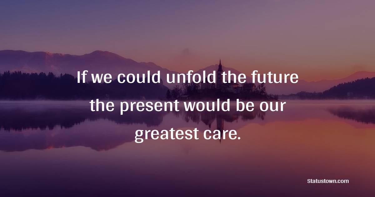 If we could unfold the future, the present would be our greatest care.