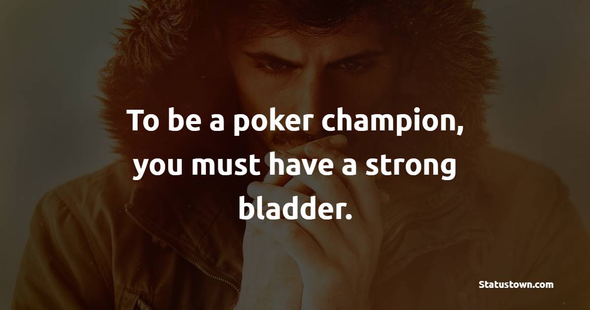 To be a poker champion, you must have a strong bladder. - Gambling Quotes 