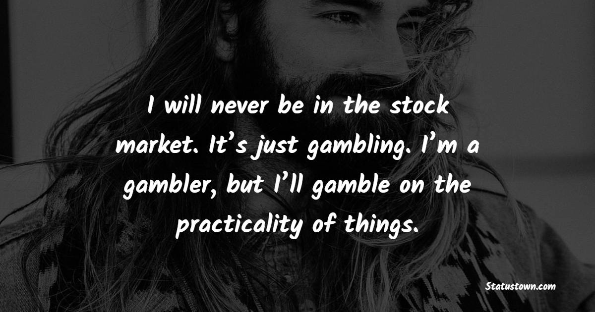 I will never be in the stock market. It’s just gambling. I’m a gambler, but I’ll gamble on the practicality of things. - Gambling Quotes 