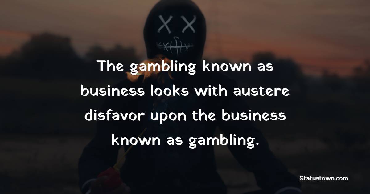 The gambling known as business looks with austere disfavor upon the business known as gambling. - Gambling Quotes 