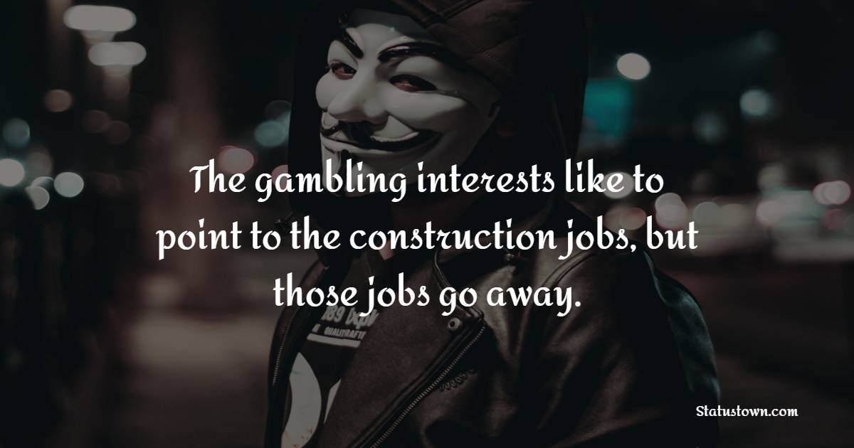 The gambling interests like to point to the construction jobs, but those jobs go away. - Gambling Quotes 