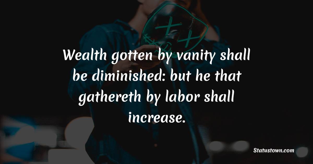 Wealth gotten by vanity shall be diminished: but he that gathereth by labor shall increase. - Gambling Quotes 