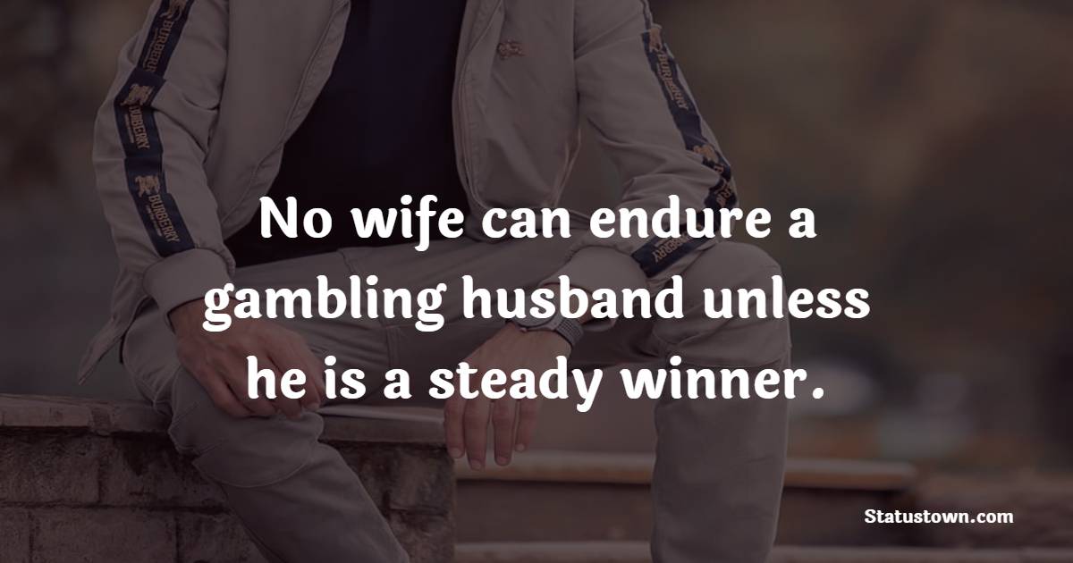 No wife can endure a gambling husband unless he is a steady winner.