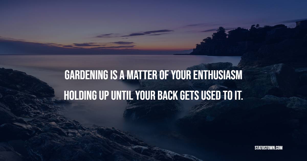 Gardening is a matter of your enthusiasm holding up until your back gets used to it.
