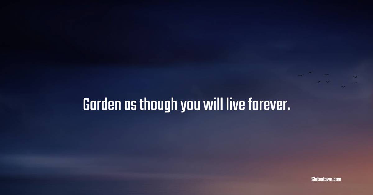 Garden as though you will live forever. - Gardening Quotes
