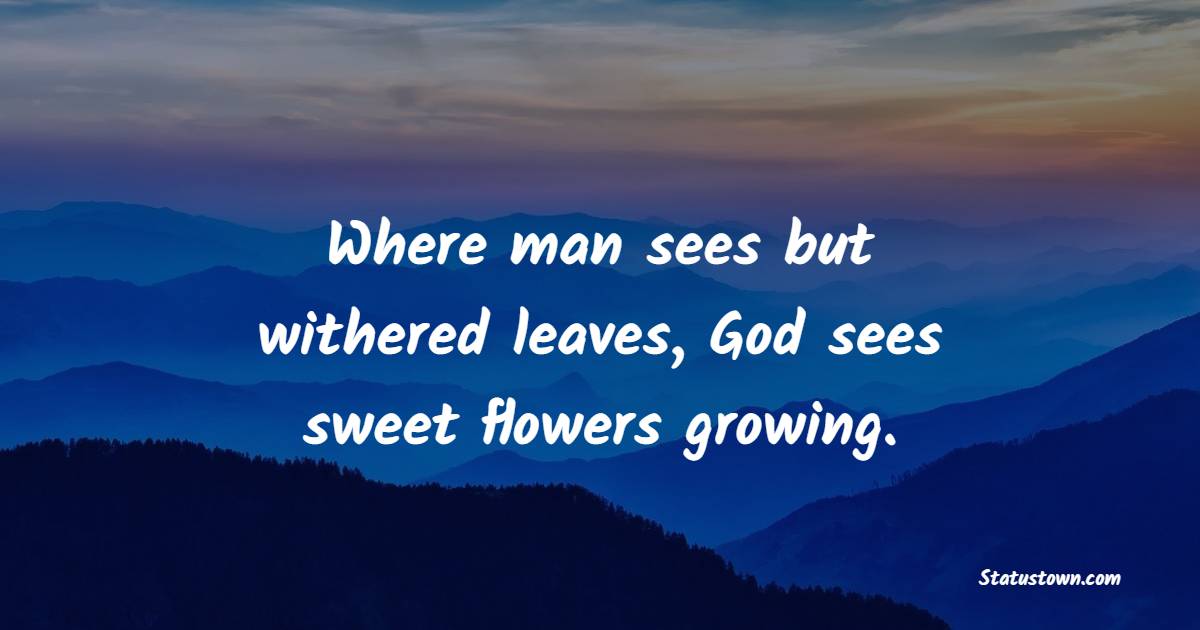 Where man sees but withered leaves, God sees sweet flowers growing. - Gardening Quotes