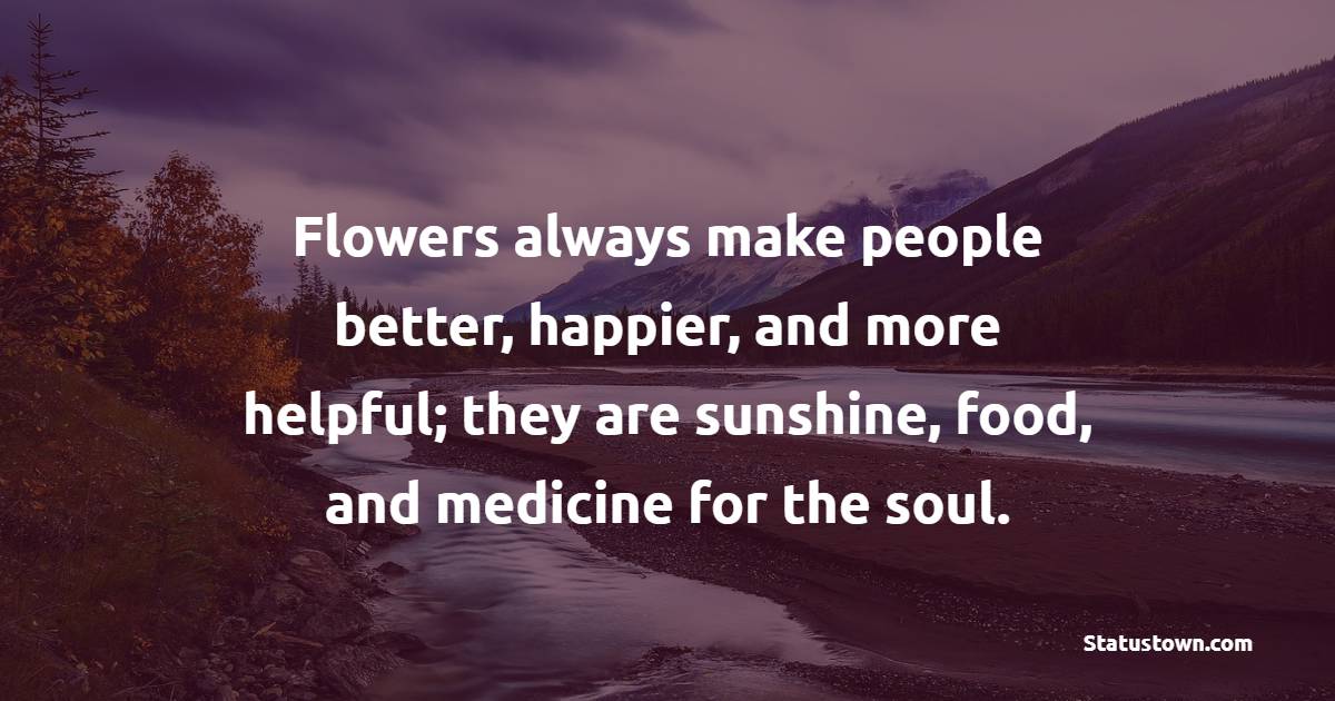 Flowers always make people better, happier, and more helpful; they are sunshine, food, and medicine for the soul. - Gardening Quotes