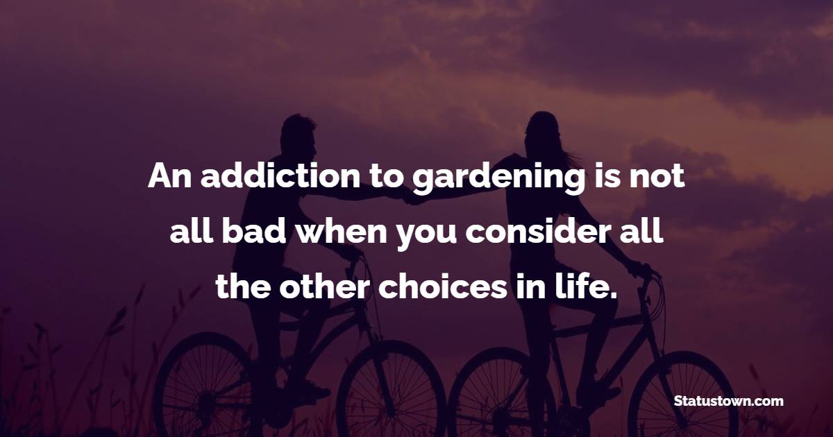 An addiction to gardening is not all bad when you consider all the other choices in life. - Gardening Quotes