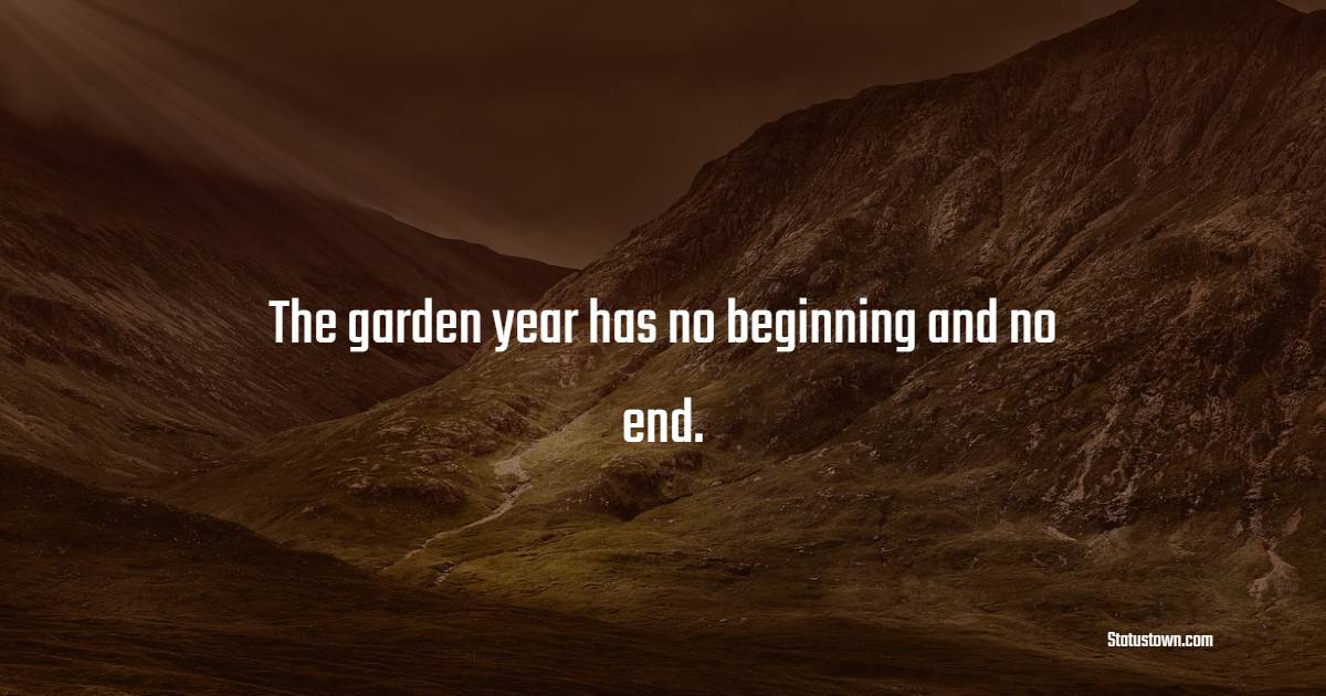 The garden year has no beginning and no end. - Gardening Quotes
