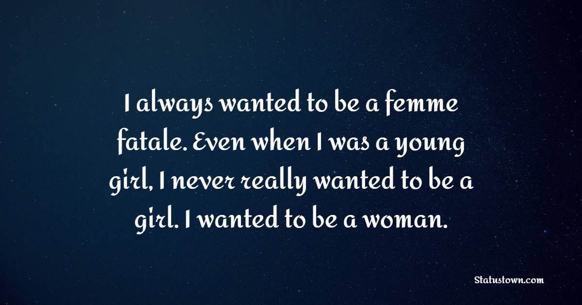 I always wanted to be a femme fatale. Even when I was a young girl, I never really wanted to be a girl. I wanted to be a woman. - Gender Equality Quotes