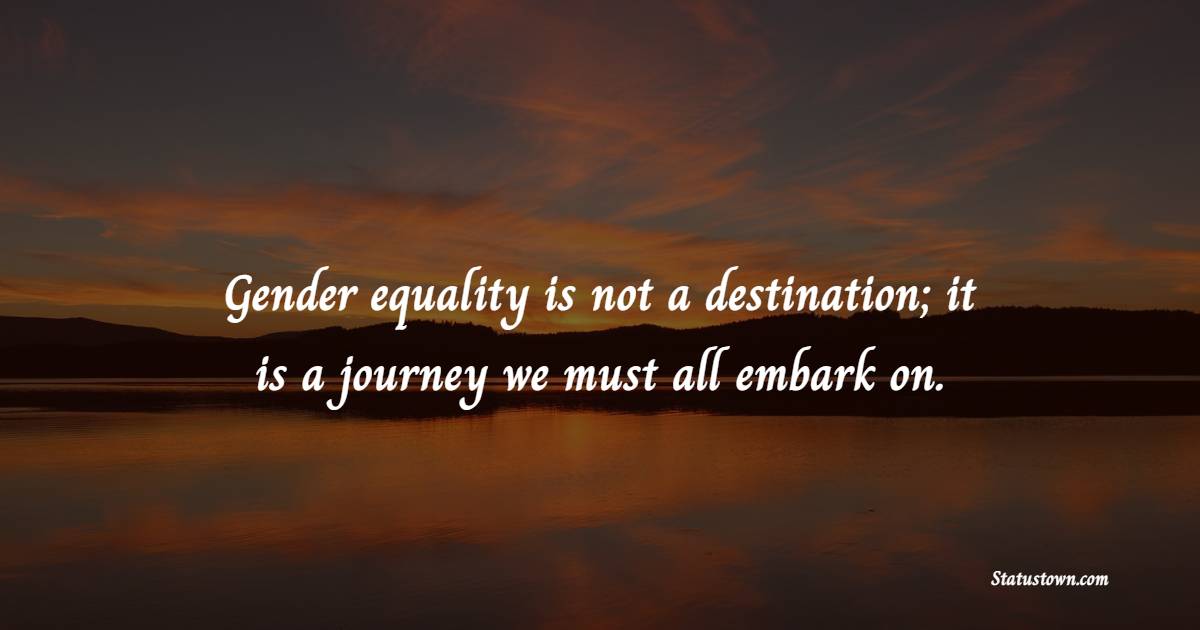 Gender equality is not a destination; it is a journey we must all embark on. - Gender Equality Quotes