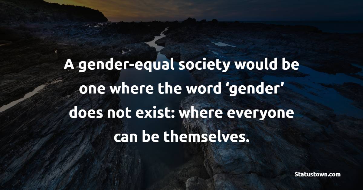 A gender-equal society would be one where the word ‘gender’ does not exist: where everyone can be themselves. - Gender Equality Quotes 