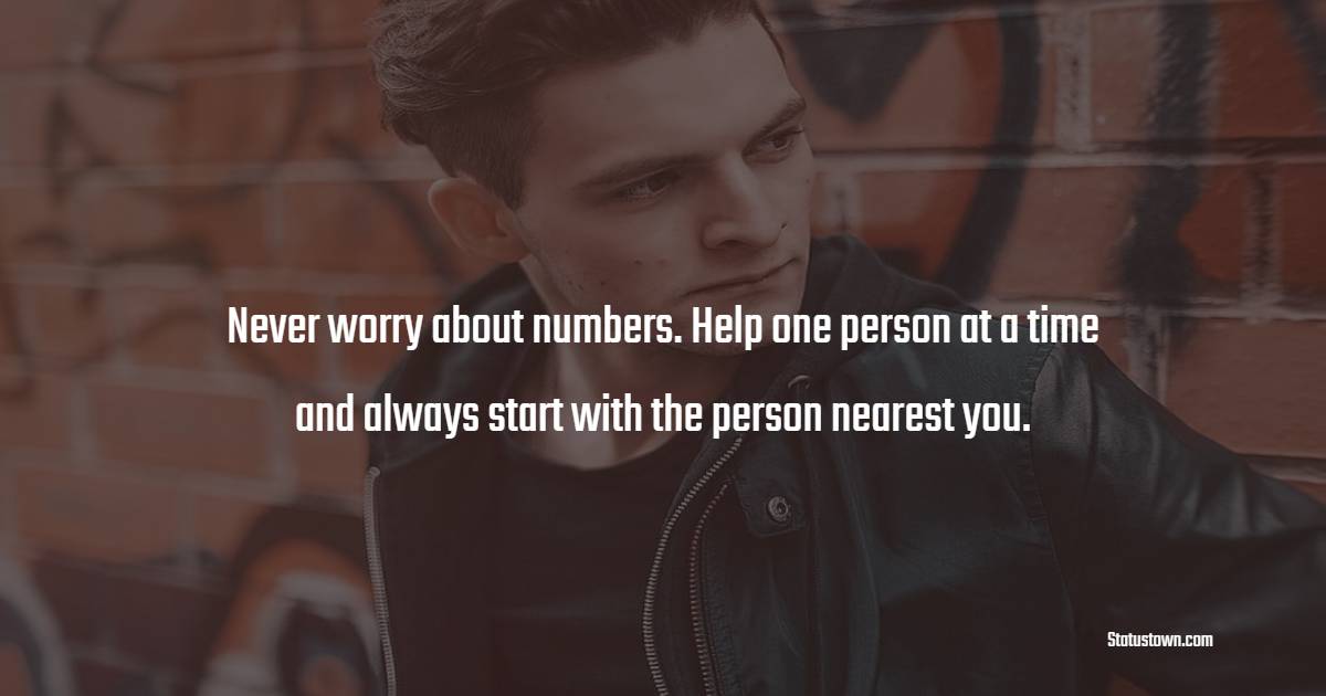 Never worry about numbers. Help one person at a time and always start with the person nearest you. - Generosity Quotes