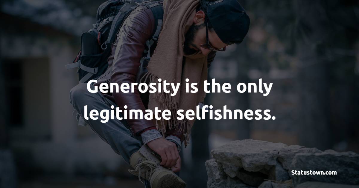 Generosity is the only legitimate selfishness. - Generosity Quotes