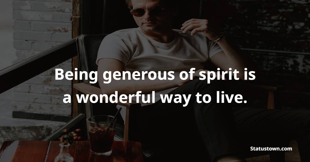 Being generous of spirit is a wonderful way to live.