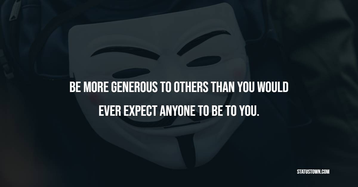 Be more generous to others than you would ever expect anyone to be to you. - Generosity Quotes